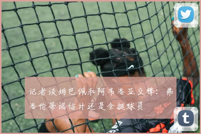 记者谈姆巴佩和阿韦洛亚交锋：弗洛伦蒂诺估计还是会挺球员