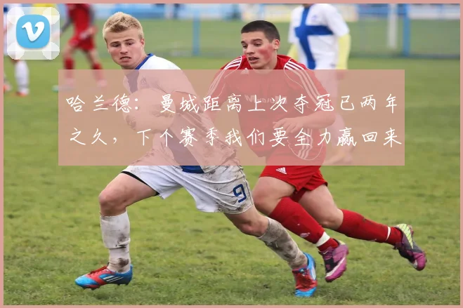哈兰德：曼城距离上次夺冠已两年之久，下个赛季我们要全力赢回来